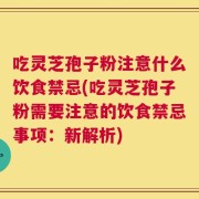 吃灵芝孢子粉注意什么饮食禁忌(吃灵芝孢子粉需要注意的饮食禁忌事项：新解析)