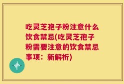 吃灵芝孢子粉注意什么饮食禁忌(吃灵芝孢子粉需要注意的饮食禁忌事项：新解析)