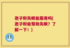孢子粉失眠能服用吗(孢子粉能帮助失眠？了解一下！)