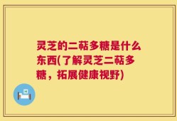 灵芝的二萜多糖是什么东西(了解灵芝二萜多糖，拓展健康视野)