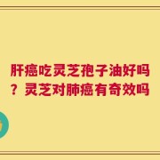 肝癌吃灵芝孢子油好吗？灵芝对肺癌有奇效吗