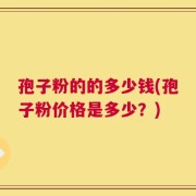 孢子粉的的多少钱(孢子粉价格是多少？)