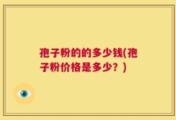 孢子粉的的多少钱(孢子粉价格是多少？)