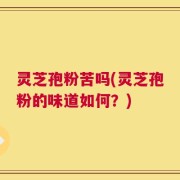 灵芝孢粉苦吗(灵芝孢粉的味道如何？)