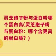 灵芝孢子粉与蛋白粉哪个蛋白高(灵芝孢子粉与蛋白粉：哪个含更高的蛋白质？)