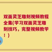 双面灵芝雕刻视频教程全集(学习双面灵芝雕刻技巧，完整视频教学！)