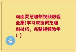 双面灵芝雕刻视频教程全集(学习双面灵芝雕刻技巧，完整视频教学！)