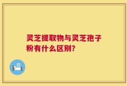 灵芝提取物与灵芝孢子粉有什么区别？