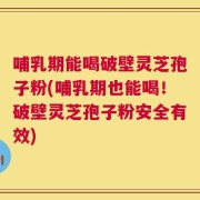 哺乳期能喝破壁灵芝孢子粉(哺乳期也能喝！破壁灵芝孢子粉安全有效)
