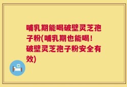 哺乳期能喝破壁灵芝孢子粉(哺乳期也能喝！破壁灵芝孢子粉安全有效)