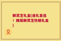 鲜灵芝礼盒(送礼首选！精装鲜灵芝热销礼盒)