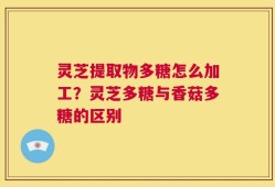 灵芝提取物多糖怎么加工？灵芝多糖与香菇多糖的区别