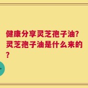 健康分享灵芝孢子油？灵芝孢子油是什么来的？