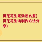 灵芝花生煮汤怎么煮(灵芝花生汤制作方法分享)