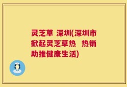 灵芝草 深圳(深圳市掀起灵芝草热  热销助推健康生活)