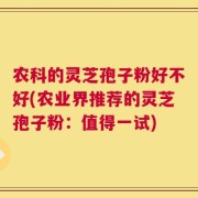 农科的灵芝孢子粉好不好(农业界推荐的灵芝孢子粉：值得一试)