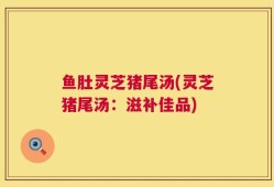 鱼肚灵芝猪尾汤(灵芝猪尾汤：滋补佳品)