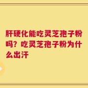 肝硬化能吃灵芝孢子粉吗？吃灵芝孢子粉为什么出汗
