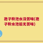 孢子粉泡水没苦味(孢子粉水泡后无苦味)