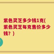 紫色灵芝多少钱1克(紫色灵芝每克售价多少钱？)