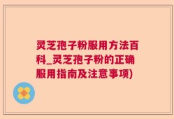 灵芝孢子粉服用方法百科_灵芝孢子粉的正确服用指南及注意事项)