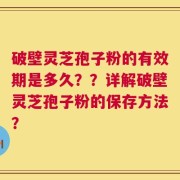 破壁灵芝孢子粉的有效期是多久？？详解破壁灵芝孢子粉的保存方法？
