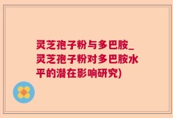灵芝孢子粉与多巴胺_灵芝孢子粉对多巴胺水平的潜在影响研究)