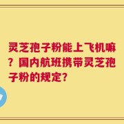 灵芝孢子粉能上飞机嘛？国内航班携带灵芝孢子粉的规定？