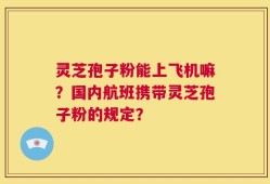 灵芝孢子粉能上飞机嘛？国内航班携带灵芝孢子粉的规定？