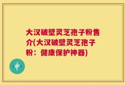 大汉破壁灵芝孢子粉售介(大汉破壁灵芝孢子粉：健康保护神器)
