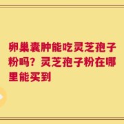 卵巢囊肿能吃灵芝孢子粉吗？灵芝孢子粉在哪里能买到