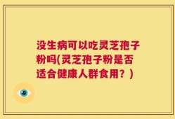 没生病可以吃灵芝孢子粉吗(灵芝孢子粉是否适合健康人群食用？)