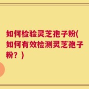 如何检验灵芝孢子粉(如何有效检测灵芝孢子粉？)