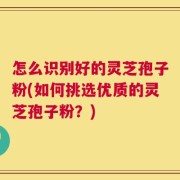 怎么识别好的灵芝孢子粉(如何挑选优质的灵芝孢子粉？)
