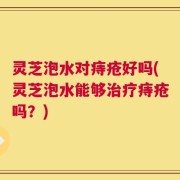 灵芝泡水对痔疮好吗(灵芝泡水能够治疗痔疮吗？)
