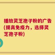 播放灵芝孢子粉的广告(提高免疫力，选择灵芝孢子粉)