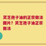 灵芝孢子油的正宗做法图片？灵芝孢子油正宗做法