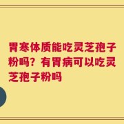 胃寒体质能吃灵芝孢子粉吗？有胃病可以吃灵芝孢子粉吗