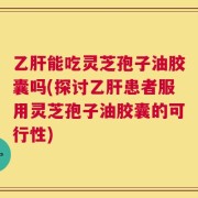 乙肝能吃灵芝孢子油胶囊吗(探讨乙肝患者服用灵芝孢子油胶囊的可行性)