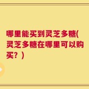 哪里能买到灵芝多糖(灵芝多糖在哪里可以购买？)