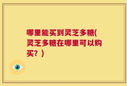 哪里能买到灵芝多糖(灵芝多糖在哪里可以购买？)