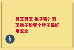 灵芝灵芝 孢子粉？灵芝孢子粉哪个牌子最好用安全