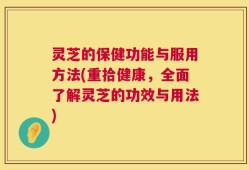 灵芝的保健功能与服用方法(重拾健康，全面了解灵芝的功效与用法)
