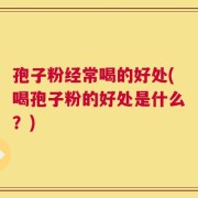 孢子粉经常喝的好处(喝孢子粉的好处是什么？)