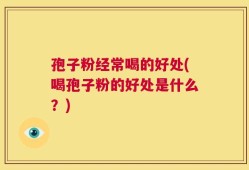 孢子粉经常喝的好处(喝孢子粉的好处是什么？)