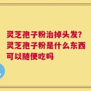 灵芝孢子粉治掉头发？灵芝孢子粉是什么东西可以随便吃吗