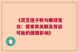 《灵芝孢子粉与眼球变白：探索其关联及背后可能的健康影响》