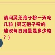 请问灵芝孢子粉一天吃几粒 (灵芝孢子粉的建议每日用量是多少粒？)