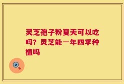 灵芝孢子粉夏天可以吃吗？灵芝能一年四季种植吗