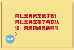 同仁堂有灵芝孢子粉(同仁堂灵芝孢子粉获认证，荣膺顶级品质称号)